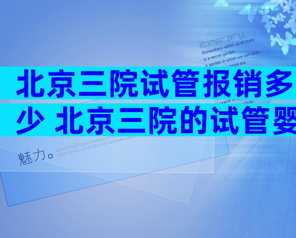 北京三院试管报销多少 北京三院的试管婴儿5万够吗